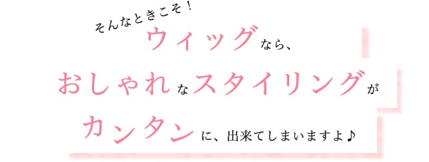 そんなときこそ！ウィッグならおしゃれなスタイリングがカンタンに出来てしまいますよ♪