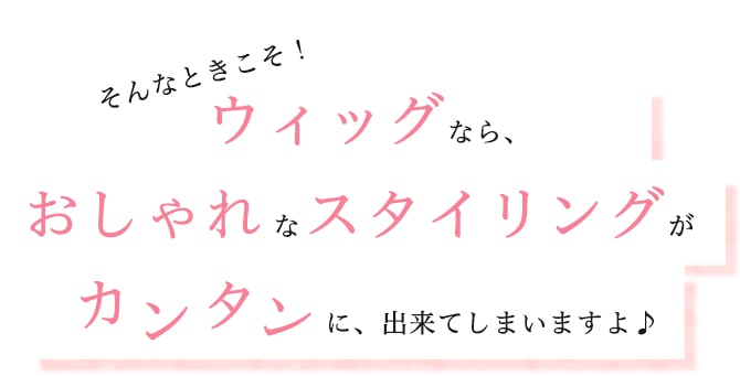 そんなときこそ！ウィッグならおしゃれなスタイリングがカンタンに出来てしまいますよ♪